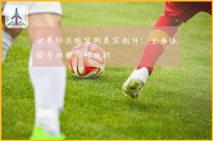 世界杯买球官网真实测评：全面体验与功能介绍分析