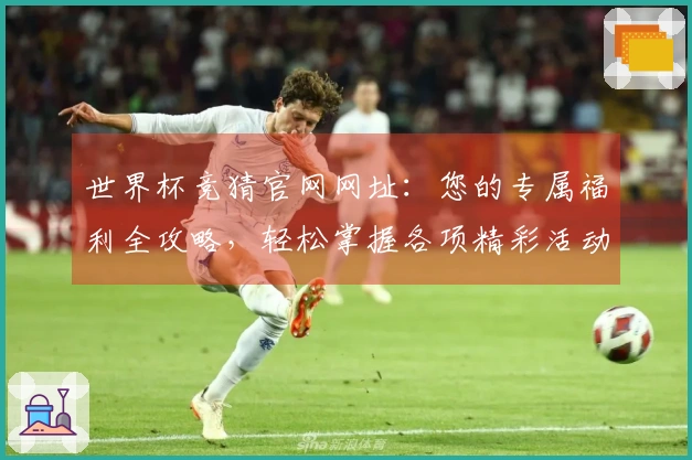 世界杯竞猜官网网址：您的专属福利全攻略，轻松掌握各项精彩活动