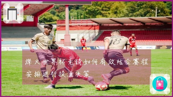 烽火世界杯竞猜如何有效结合赛程安排进行投注决策