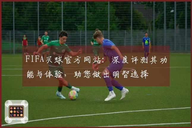 FIFA买球官方网站：深度评测其功能与体验，助您做出明智选择