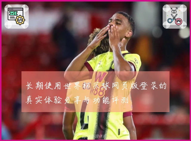 长期使用世界杯买球网页版登录的真实体验分享与功能评测