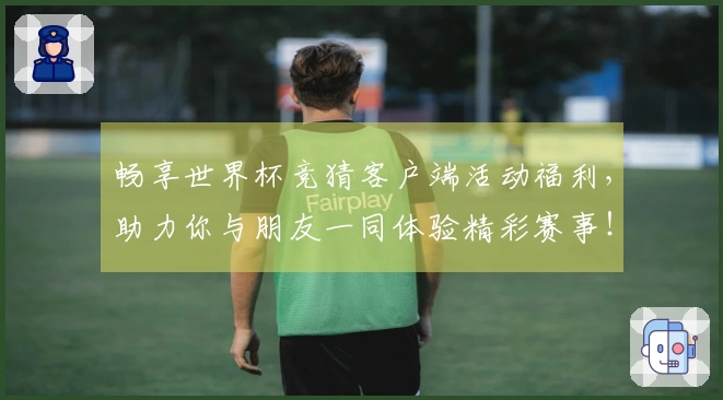 畅享世界杯竞猜客户端活动福利，助力你与朋友一同体验精彩赛事！