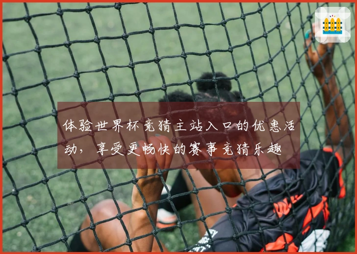 体验世界杯竞猜主站入口的优惠活动，享受更畅快的赛事竞猜乐趣