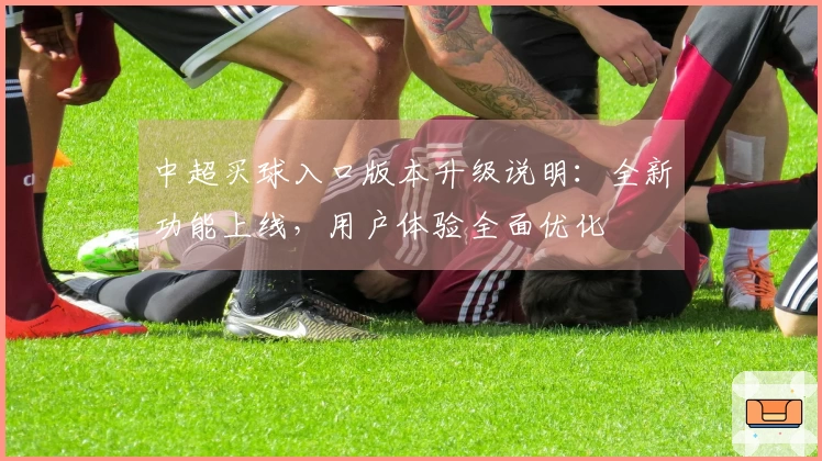 中超买球入口版本升级说明：全新功能上线，用户体验全面优化