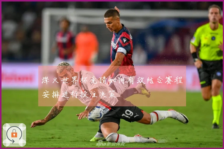 烽火世界杯竞猜如何有效结合赛程安排进行投注决策