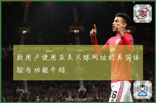 新用户使用亚美买球网址的真实体验与功能介绍