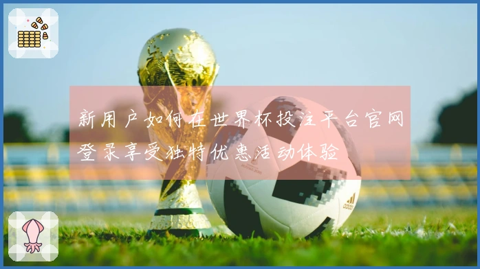 新用户如何在世界杯投注平台官网登录享受独特优惠活动体验