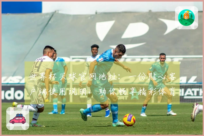 世界杯买球官网地址：一份贴心客户端使用说明，助你畅享精彩体育赛事体验。