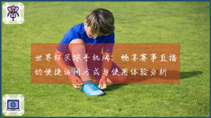 世界杯买球手机端：畅享赛事直播的便捷访问方式与使用体验分析