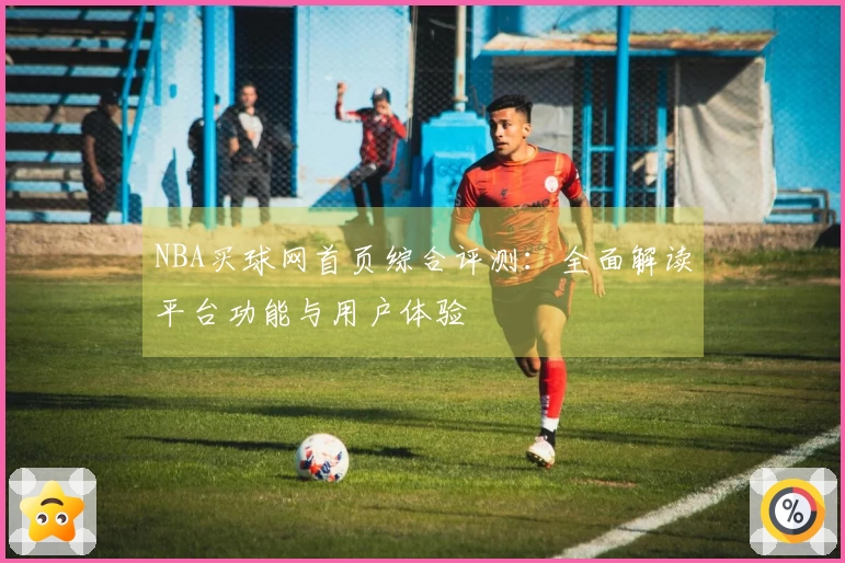 NBA买球网首页综合评测：全面解读平台功能与用户体验