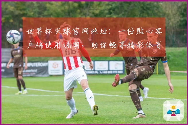 世界杯买球官网地址：一份贴心客户端使用说明，助你畅享精彩体育赛事体验。
