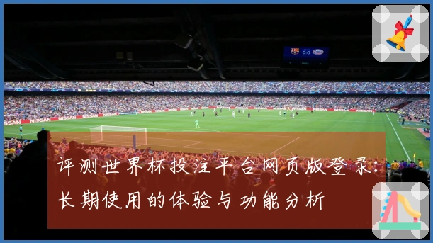 评测世界杯投注平台网页版登录：长期使用的体验与功能分析