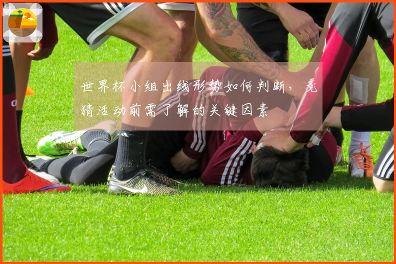 世界杯小组出线形势如何判断，竞猜活动前需了解的关键因素