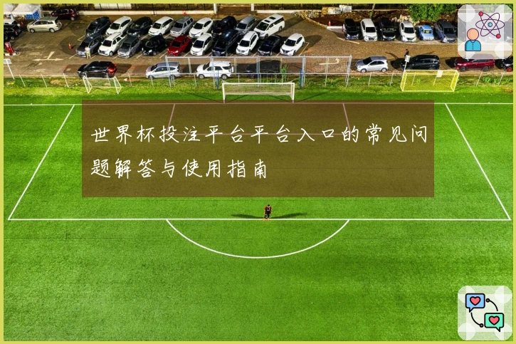 世界杯投注平台平台入口的常见问题解答与使用指南