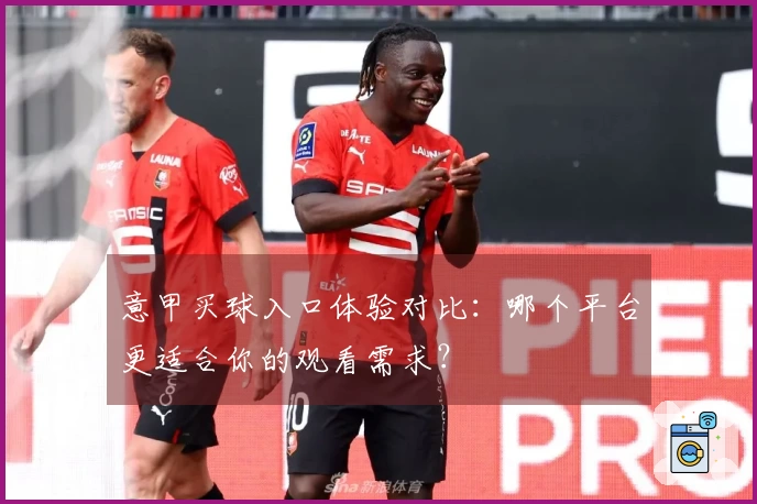 意甲买球入口体验对比：哪个平台更适合你的观看需求？