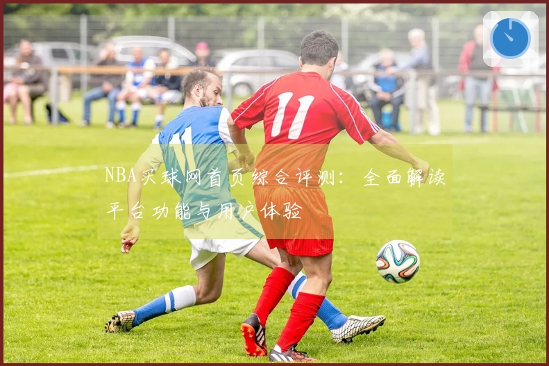 NBA买球网首页综合评测：全面解读平台功能与用户体验