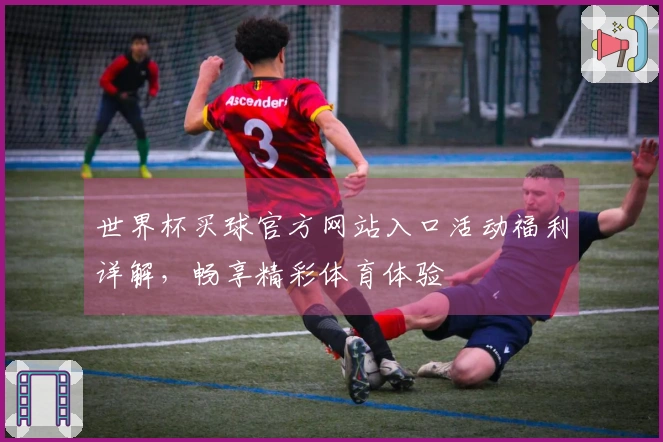 世界杯买球官方网站入口活动福利详解，畅享精彩体育体验