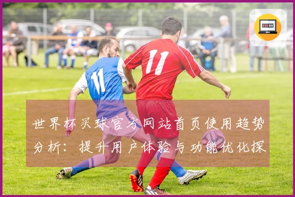世界杯买球官方网站首页使用趋势分析:提升用户体验与功能优化探讨