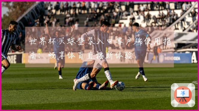 世界杯买球登录入口客户端使用指南：畅享体育直播新体验