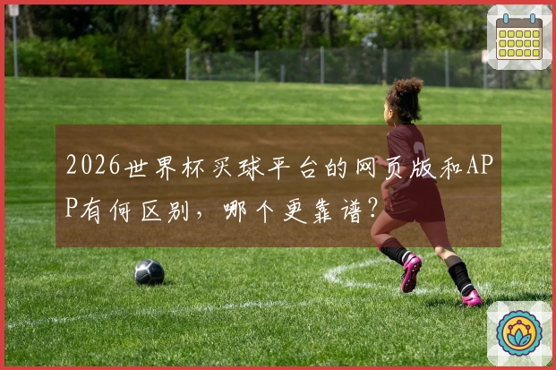 2026世界杯买球平台的网页版和APP有何区别,哪个更靠谱?