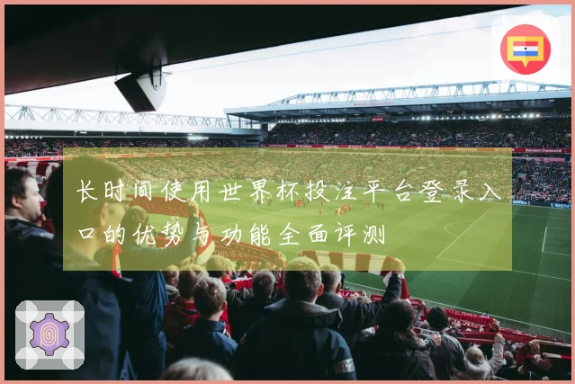 长时间使用世界杯投注平台登录入口的优势与功能全面评测