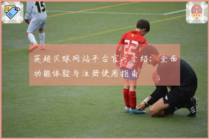 英超买球网站平台官方介绍：全面功能体验与注册使用指南