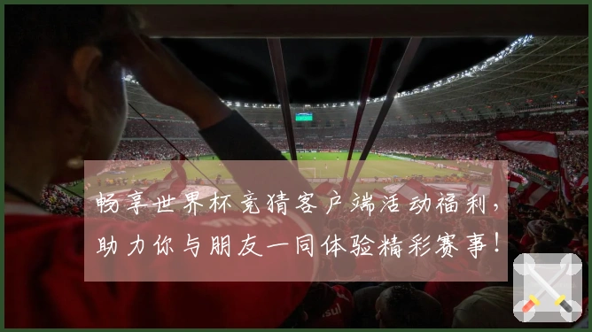 畅享世界杯竞猜客户端活动福利，助力你与朋友一同体验精彩赛事！