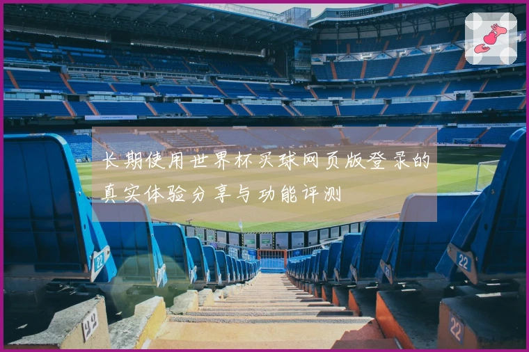 长期使用世界杯买球网页版登录的真实体验分享与功能评测
