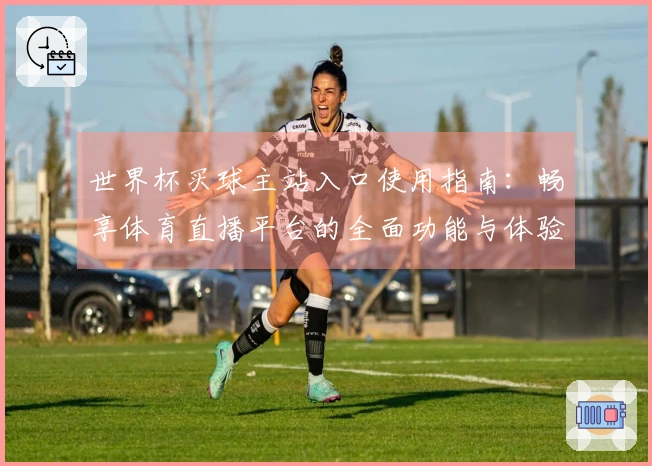 世界杯买球主站入口使用指南：畅享体育直播平台的全面功能与体验