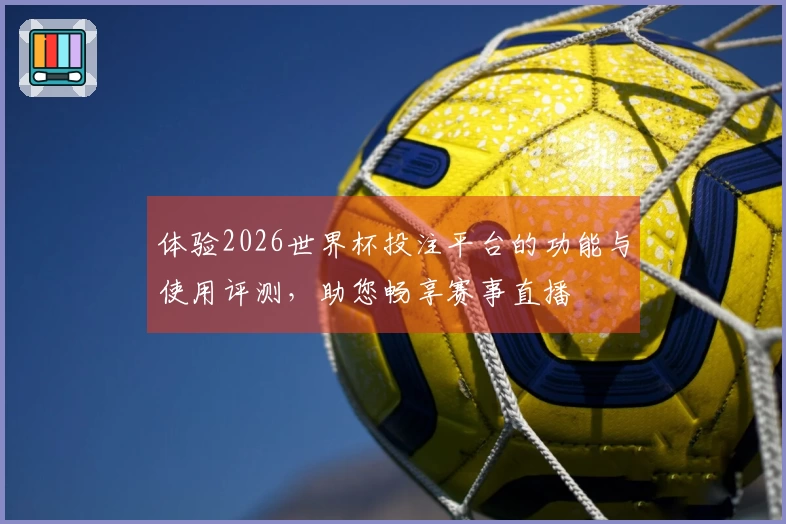 体验2026世界杯投注平台的功能与使用评测，助您畅享赛事直播