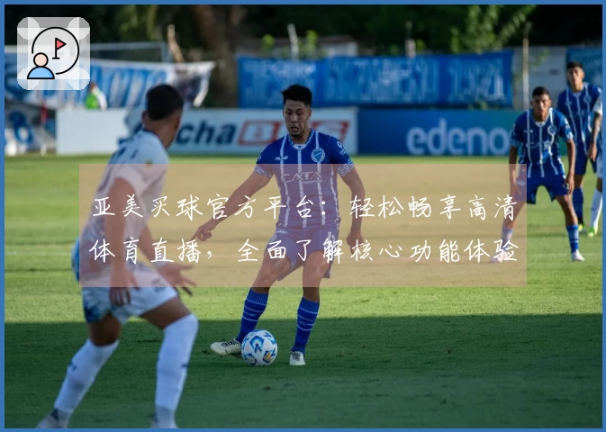 亚美买球官方平台：轻松畅享高清体育直播，全面了解核心功能体验。
