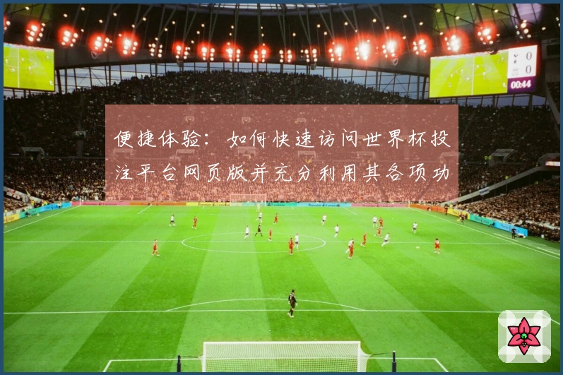 便捷体验：如何快速访问世界杯投注平台网页版并充分利用其各项功能